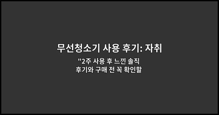 무선청소기 사용 후기: 자취방에서 느낀 현실적인 장단점 “2주 사용 후 느낀 솔직 후기와 구매 전 꼭 확인할 3가지”