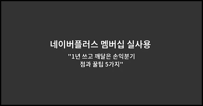 네이버플러스 멤버십 실사용 후기: 체감 혜택 정리 “1년 쓰고 깨달은 손익분기점과 꿀팁 5가지”